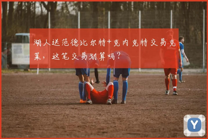 湖人送范德比尔特+克内克特交易克莱，这笔交易划算吗？