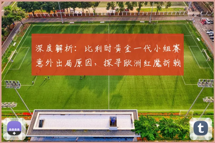 深度解析：比利时黄金一代小组赛意外出局原因，探寻欧洲红魔折戟真相