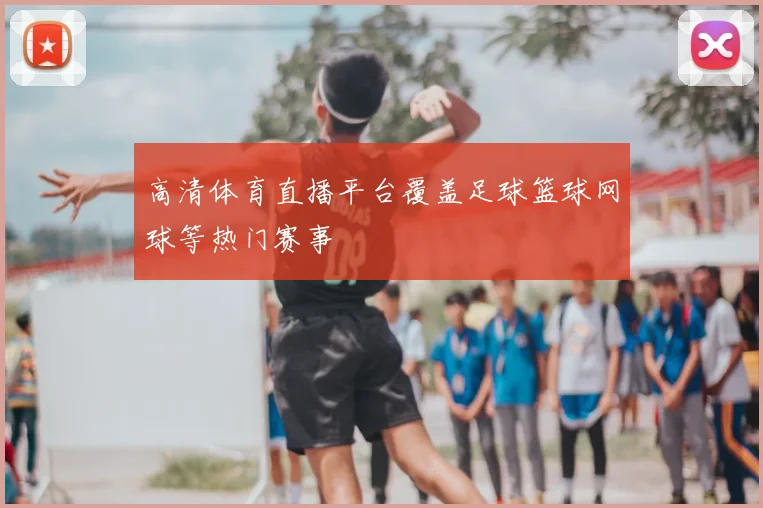 高清体育直播平台覆盖足球篮球网球等热门赛事