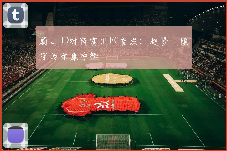 蔚山HD对阵富川FC首发：赵贤祐镇守马尔康冲锋