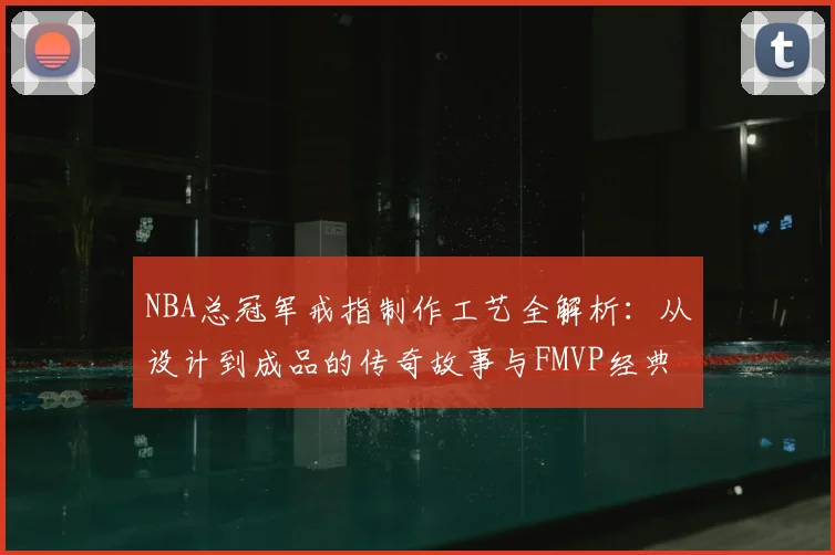 NBA总冠军戒指制作工艺全解析：从设计到成品的传奇故事与FMVP经典时刻