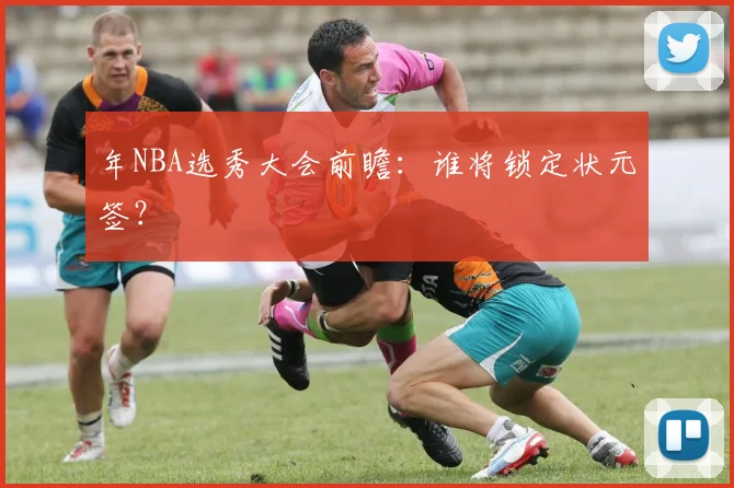 年NBA选秀大会前瞻：谁将锁定状元签？