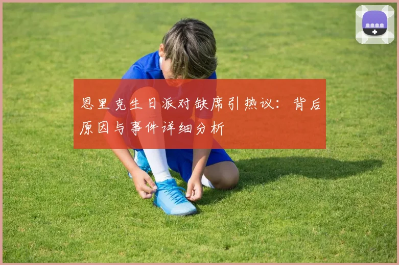 恩里克生日派对缺席引热议:背后原因与事件详细分析