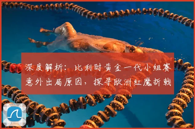 深度解析:比利时黄金一代小组赛意外出局原因,探寻欧洲红魔折戟真相