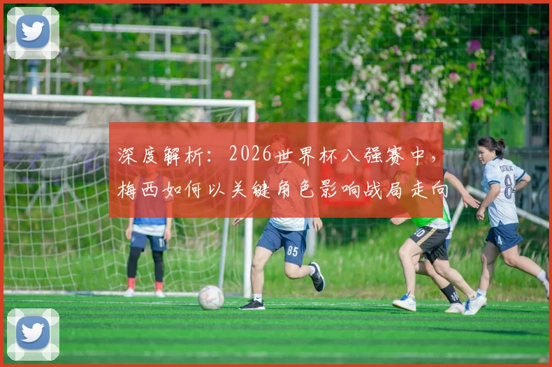 深度解析:2026世界杯八强赛中,梅西如何以关键角色影响战局走向