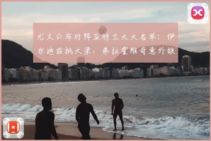 尤文公布对阵亚特兰大大名单：伊尔迪兹挑大梁，弗拉霍维奇意外缺席