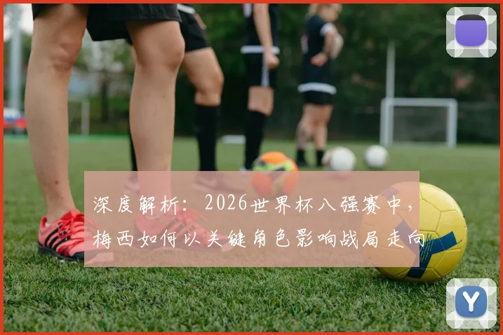 深度解析：2026世界杯八强赛中，梅西如何以关键角色影响战局走向