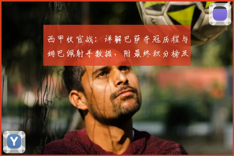 西甲收官战：详解巴萨夺冠历程与姆巴佩射手数据，附最终积分榜及降级名单