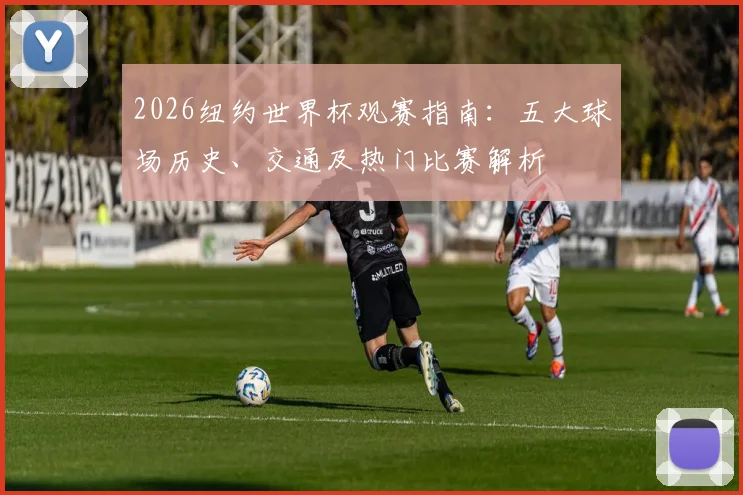 2026纽约世界杯观赛指南：五大球场历史、交通及热门比赛解析