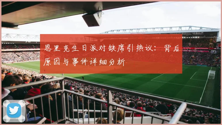 恩里克生日派对缺席引热议：背后原因与事件详细分析