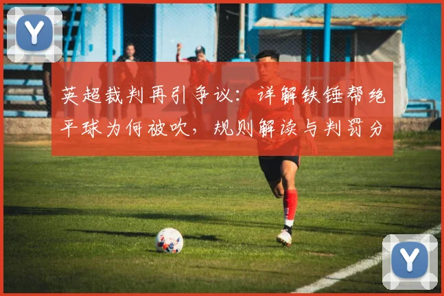 英超裁判再引争议：详解铁锤帮绝平球为何被吹，规则解读与判罚分析
