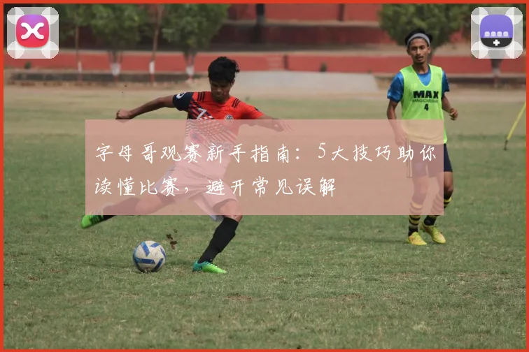 字母哥观赛新手指南:5大技巧助你读懂比赛,避开常见误解