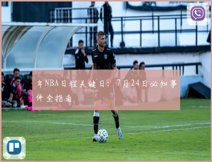 年NBA日程关键日：7月24日必知事件全指南
